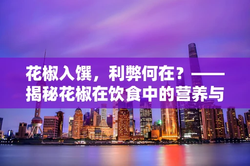 花椒入馔，利弊何在？——揭秘花椒在饮食中的营养与健康影响