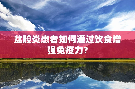 盆腔炎患者如何通过饮食增强免疫力？