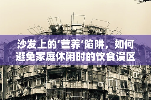 沙发上的‘营养’陷阱，如何避免家庭休闲时的饮食误区？