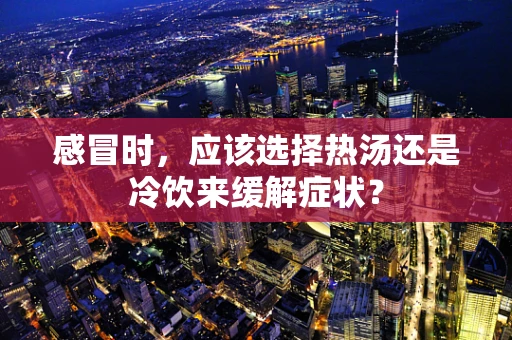 感冒时，应该选择热汤还是冷饮来缓解症状？