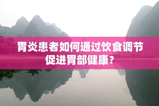 胃炎患者如何通过饮食调节促进胃部健康？