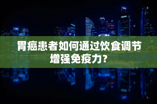 胃癌患者如何通过饮食调节增强免疫力？