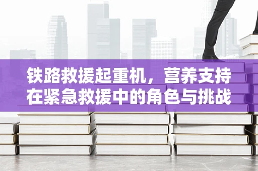 铁路救援起重机，营养支持在紧急救援中的角色与挑战？