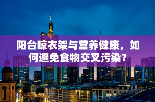 阳台晾衣架与营养健康，如何避免食物交叉污染？