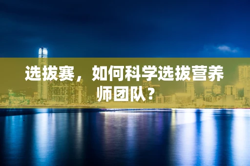 选拔赛，如何科学选拔营养师团队？
