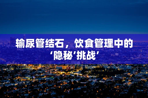 输尿管结石，饮食管理中的‘隐秘’挑战’