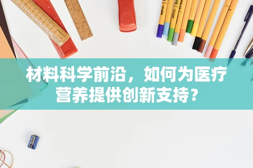 材料科学前沿，如何为医疗营养提供创新支持？