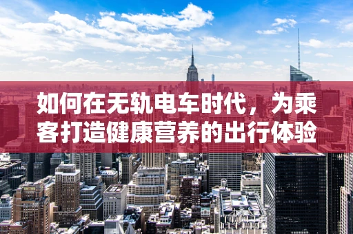 如何在无轨电车时代，为乘客打造健康营养的出行体验？