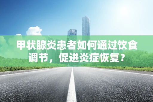 甲状腺炎患者如何通过饮食调节，促进炎症恢复？