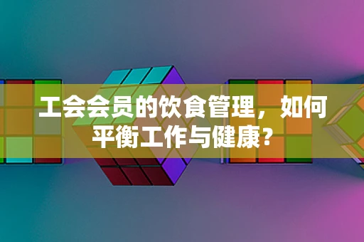 工会会员的饮食管理，如何平衡工作与健康？
