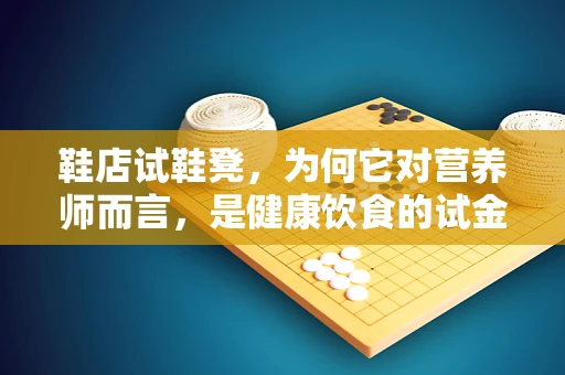 鞋店试鞋凳，为何它对营养师而言，是健康饮食的试金石？