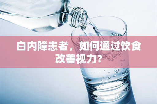 白内障患者，如何通过饮食改善视力？