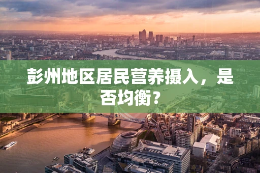 彭州地区居民营养摄入，是否均衡？