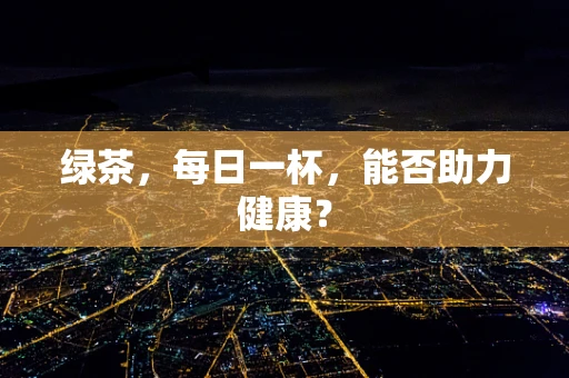绿茶，每日一杯，能否助力健康？