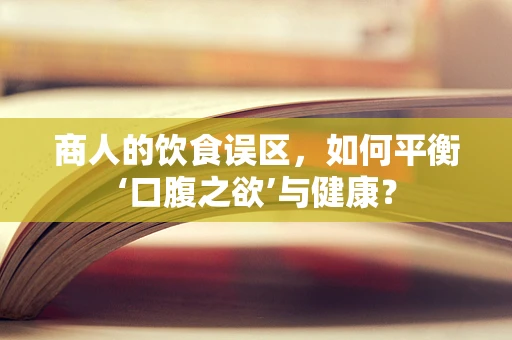 商人的饮食误区，如何平衡‘口腹之欲’与健康？