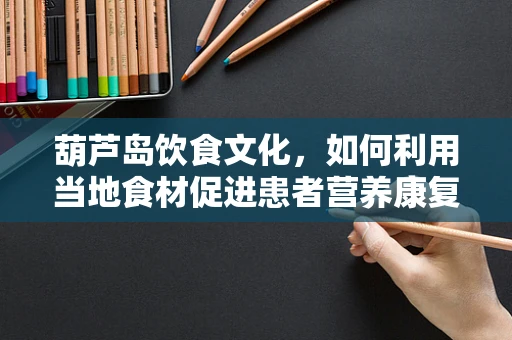 葫芦岛饮食文化，如何利用当地食材促进患者营养康复？