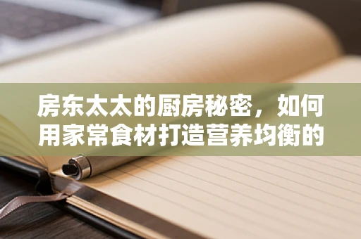 房东太太的厨房秘密，如何用家常食材打造营养均衡的餐点？