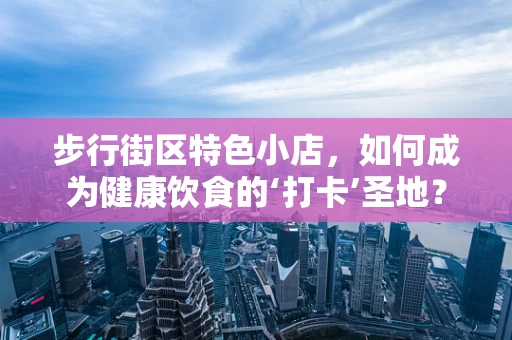 步行街区特色小店，如何成为健康饮食的‘打卡’圣地？