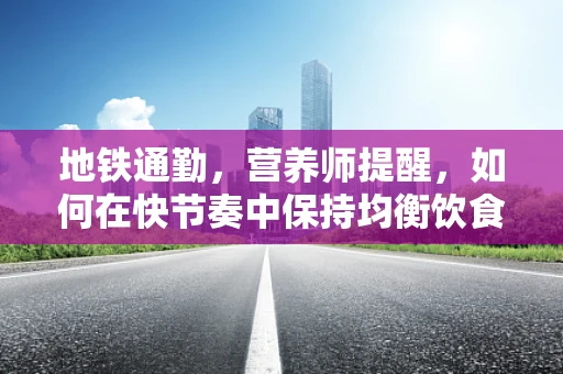 地铁通勤，营养师提醒，如何在快节奏中保持均衡饮食？