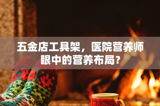 五金店工具架，医院营养师眼中的营养布局？