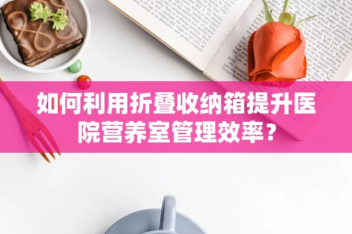 如何利用折叠收纳箱提升医院营养室管理效率？