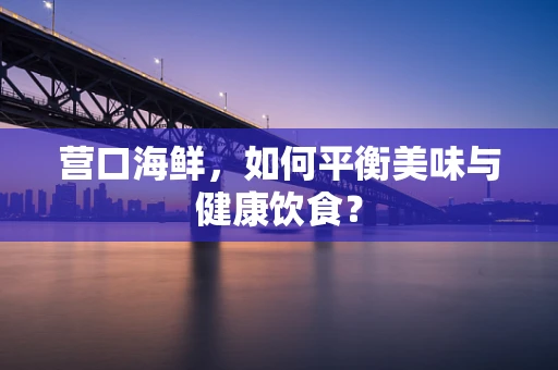 营口海鲜，如何平衡美味与健康饮食？