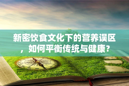 新密饮食文化下的营养误区，如何平衡传统与健康？