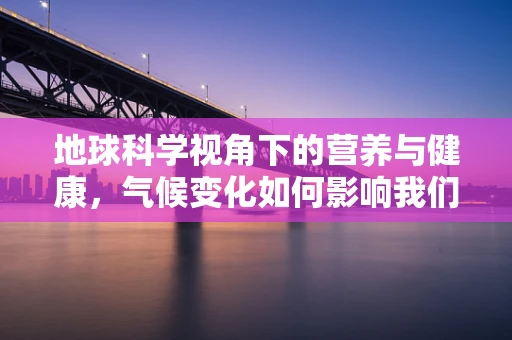 地球科学视角下的营养与健康，气候变化如何影响我们的饮食需求？