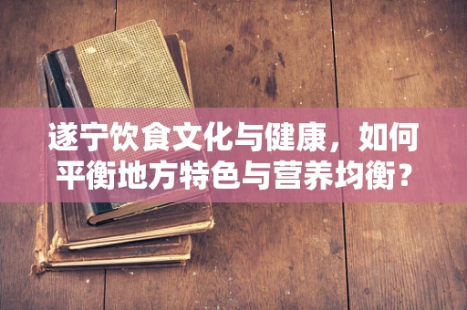 遂宁饮食文化与健康，如何平衡地方特色与营养均衡？