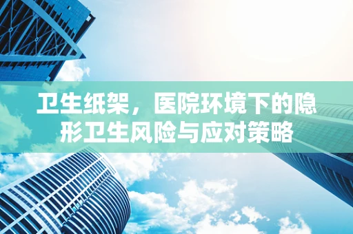 卫生纸架，医院环境下的隐形卫生风险与应对策略