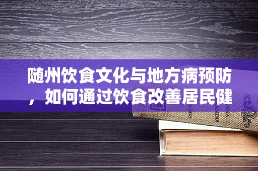 随州饮食文化与地方病预防，如何通过饮食改善居民健康？