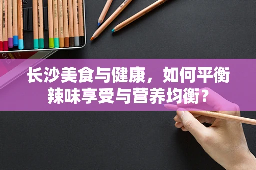 长沙美食与健康，如何平衡辣味享受与营养均衡？