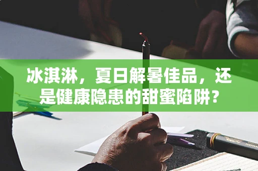 冰淇淋，夏日解暑佳品，还是健康隐患的甜蜜陷阱？