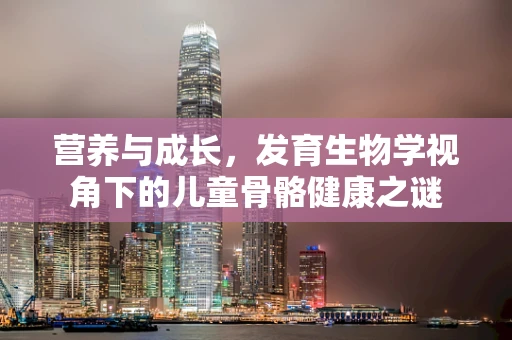 营养与成长，发育生物学视角下的儿童骨骼健康之谜
