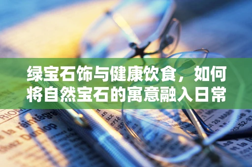 绿宝石饰与健康饮食，如何将自然宝石的寓意融入日常营养管理？