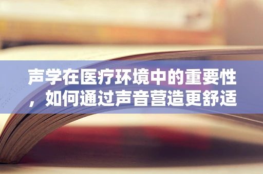 声学在医疗环境中的重要性，如何通过声音营造更舒适的医院环境？