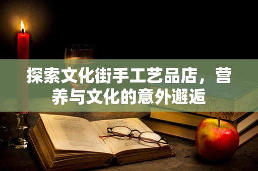 探索文化街手工艺品店，营养与文化的意外邂逅