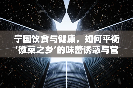 宁国饮食与健康，如何平衡‘徽菜之乡’的味蕾诱惑与营养需求？