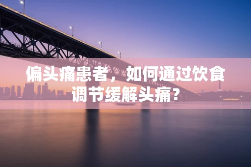 偏头痛患者，如何通过饮食调节缓解头痛？