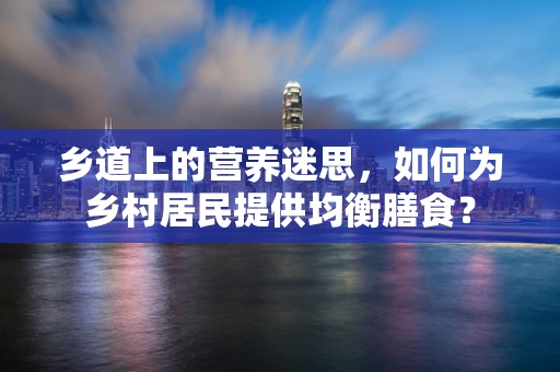 乡道上的营养迷思，如何为乡村居民提供均衡膳食？