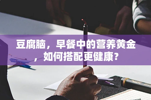 豆腐脑，早餐中的营养黄金，如何搭配更健康？