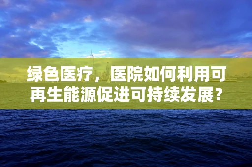 绿色医疗，医院如何利用可再生能源促进可持续发展？