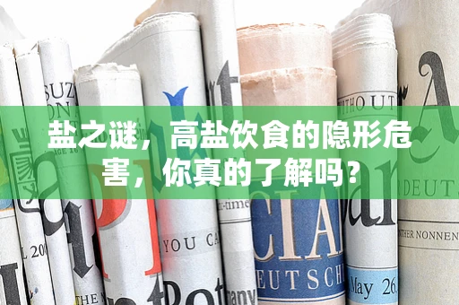 盐之谜，高盐饮食的隐形危害，你真的了解吗？