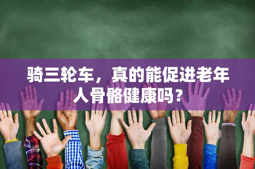 骑三轮车，真的能促进老年人骨骼健康吗？