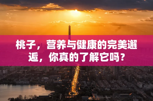 桃子，营养与健康的完美邂逅，你真的了解它吗？