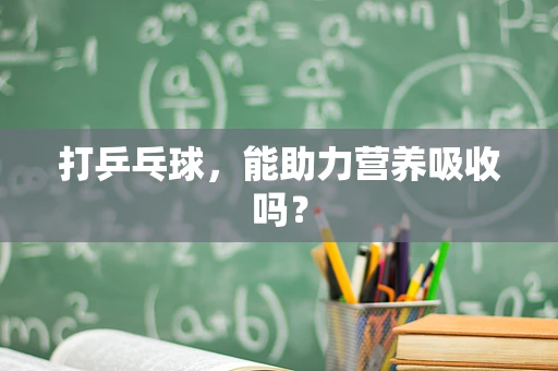 打乒乓球，能助力营养吸收吗？