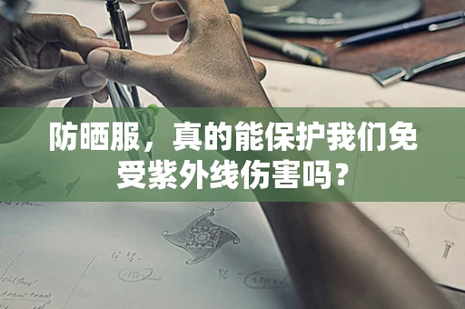 防晒服，真的能保护我们免受紫外线伤害吗？