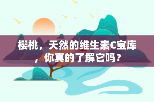 樱桃，天然的维生素C宝库，你真的了解它吗？
