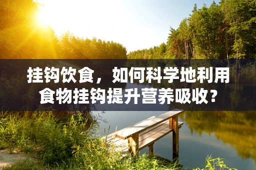 挂钩饮食，如何科学地利用食物挂钩提升营养吸收？