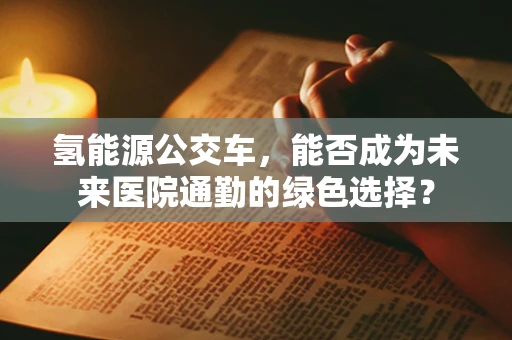 氢能源公交车，能否成为未来医院通勤的绿色选择？